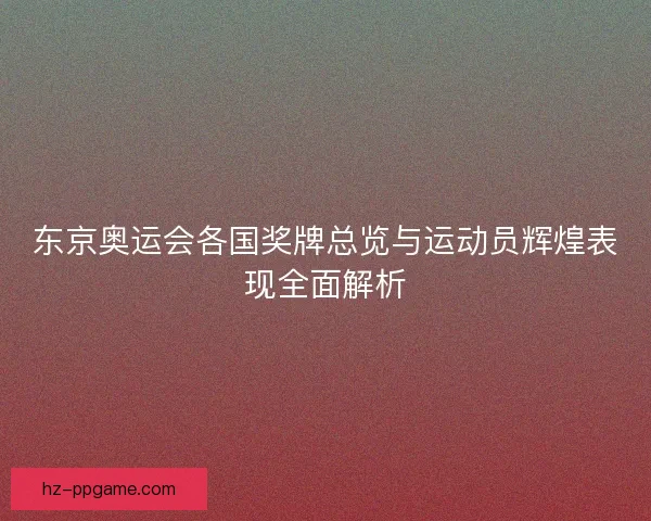 东京奥运会各国奖牌总览与运动员辉煌表现全面解析