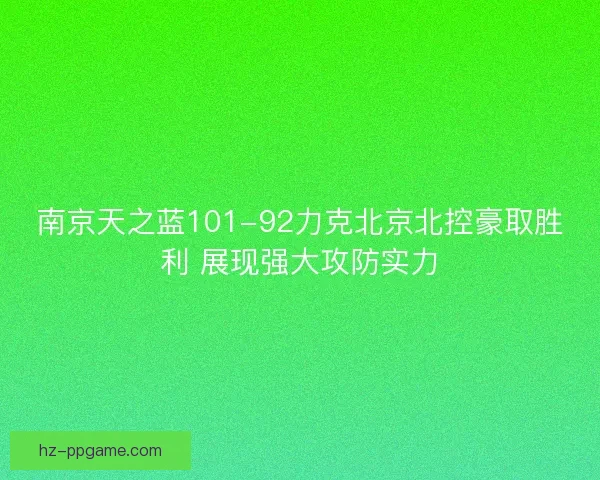 南京天之蓝101-92力克北京北控豪取胜利 展现强大攻防实力
